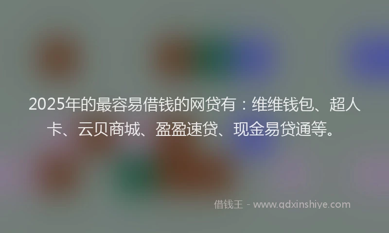 2025年的最容易借钱的网贷有：维维钱包、超人卡、云贝商城、盈盈速贷、现金易贷通等。