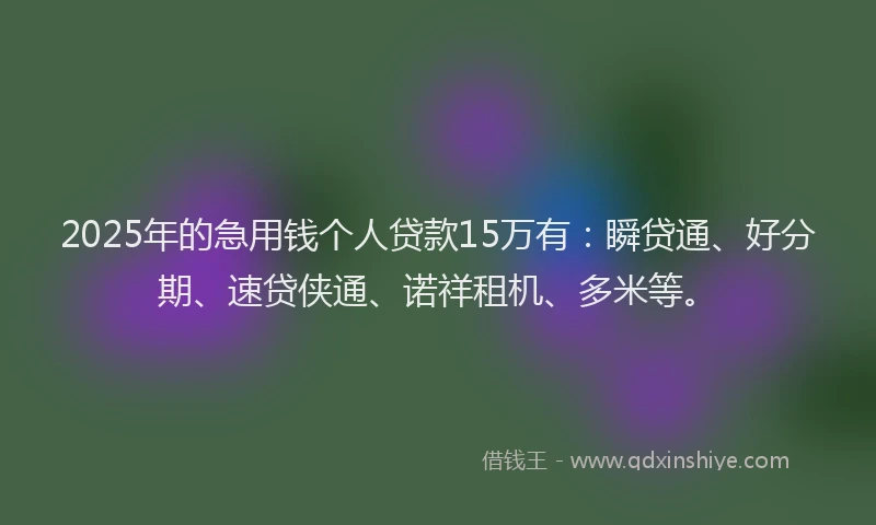 2025年的急用钱个人贷款15万有：瞬贷通、好分期、速贷侠通、诺祥租机、多米等。