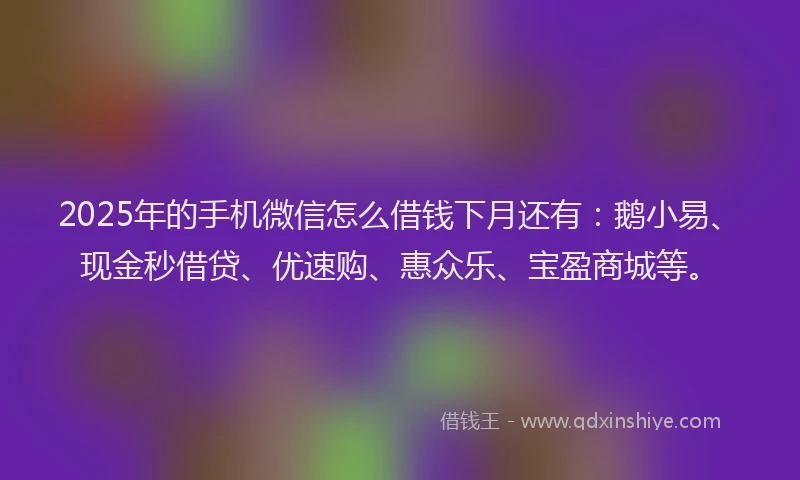 2025年的手机微信怎么借钱下月还有：鹅小易、现金秒借贷、优速购、惠众乐、宝盈商城等。