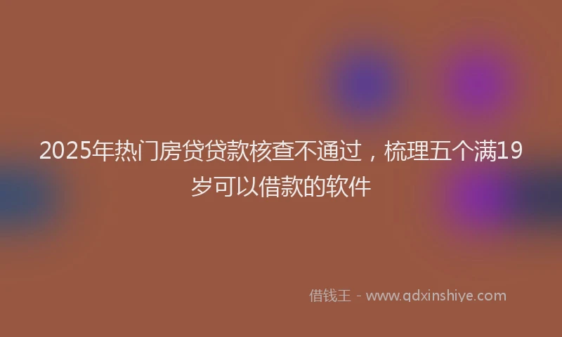 2025年热门房贷贷款核查不通过，梳理五个满19岁可以借款的软件