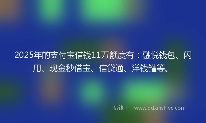 2025年的支付宝借钱11万额度有：融悦钱包、闪用、现金秒借宝、信贷通、洋钱罐等。