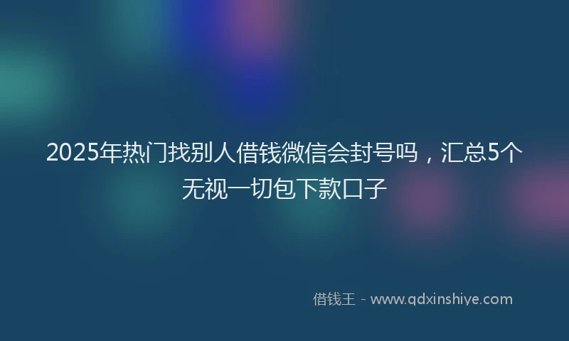 2025年热门找别人借钱微信会封号吗，汇总5个无视一切包下款口子