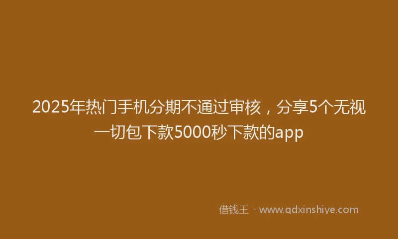 2025年热门手机分期不通过审核，分享5个无视一切包下款5000秒下款的app