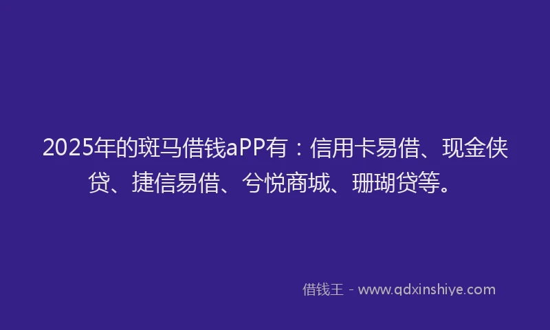 2025年的斑马借钱aPP有：信用卡易借、现金侠贷、捷信易借、兮悦商城、珊瑚贷等。