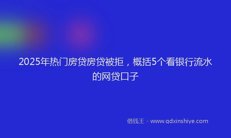 2025年热门房贷房贷被拒，概括5个看银行流水的网贷口子