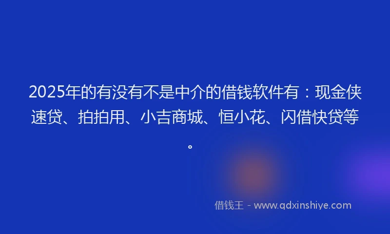 2025年的有没有不是中介的借钱软件有：现金侠速贷、拍拍用、小吉商城、恒小花、闪借快贷等。