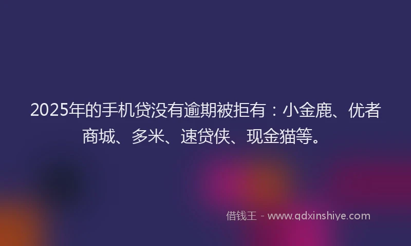 2025年的手机贷没有逾期被拒有：小金鹿、优者商城、多米、速贷侠、现金猫等。
