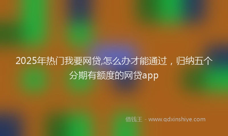 2025年热门我要网贷,怎么办才能通过，归纳五个分期有额度的网贷app