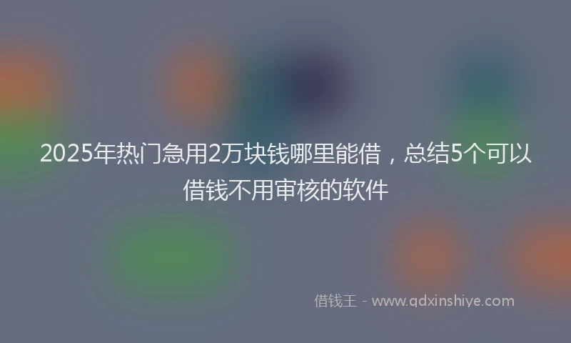 2025年热门急用2万块钱哪里能借，总结5个可以借钱不用审核的软件