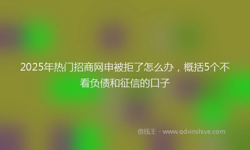 2025年热门招商网申被拒了怎么办，概括5个不看负债和征信的口子