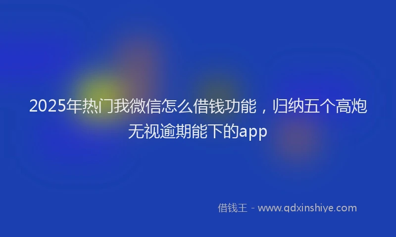 2025年热门我微信怎么借钱功能，归纳五个高炮无视逾期能下的app