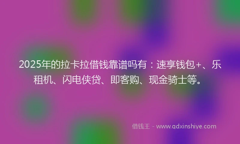 2025年的拉卡拉借钱靠谱吗有：速享钱包+、乐租机、闪电侠贷、即客购、现金骑士等。