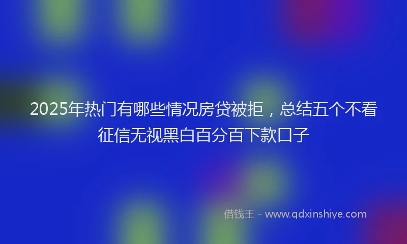 2025年热门有哪些情况房贷被拒，总结五个不看征信无视黑白百分百下款口子