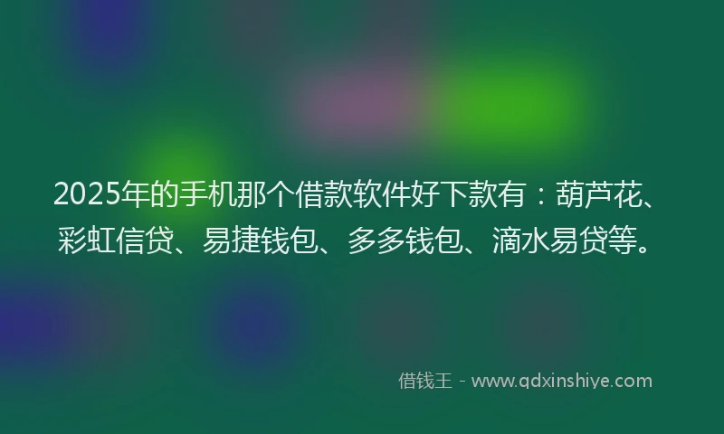 2025年的手机那个借款软件好下款有：葫芦花、彩虹信贷、易捷钱包、多多钱包、滴水易贷等。