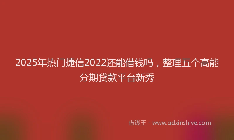 2025年热门捷信2022还能借钱吗，整理五个高能分期贷款平台新秀