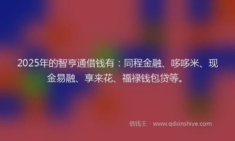 2025年的智亨通借钱有：同程金融、哆哆米、现金易融、享来花、福禄钱包贷等。