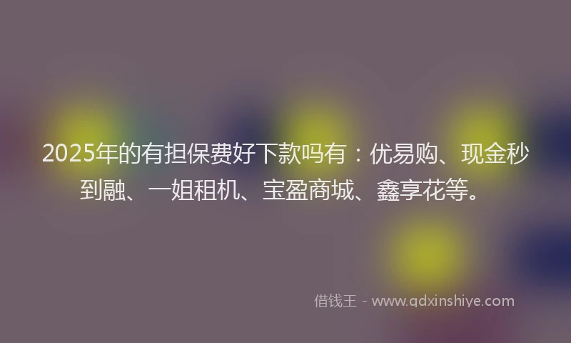 2025年的有担保费好下款吗有：优易购、现金秒到融、一姐租机、宝盈商城、鑫享花等。