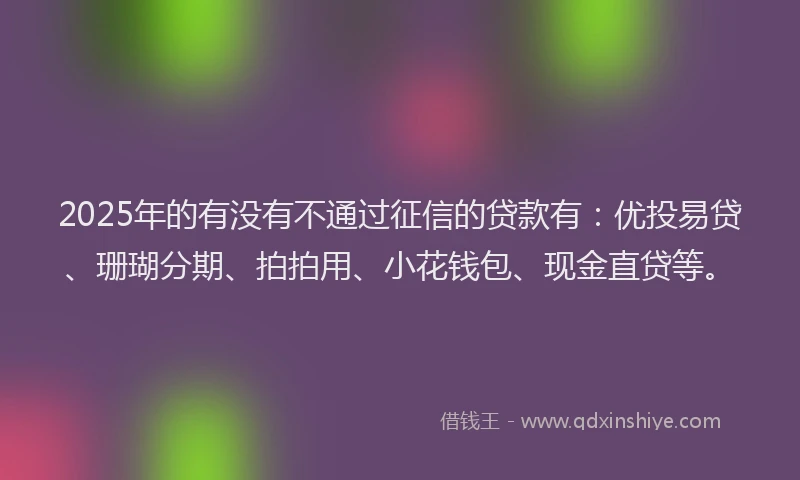 2025年的有没有不通过征信的贷款有：优投易贷、珊瑚分期、拍拍用、小花钱包、现金直贷等。