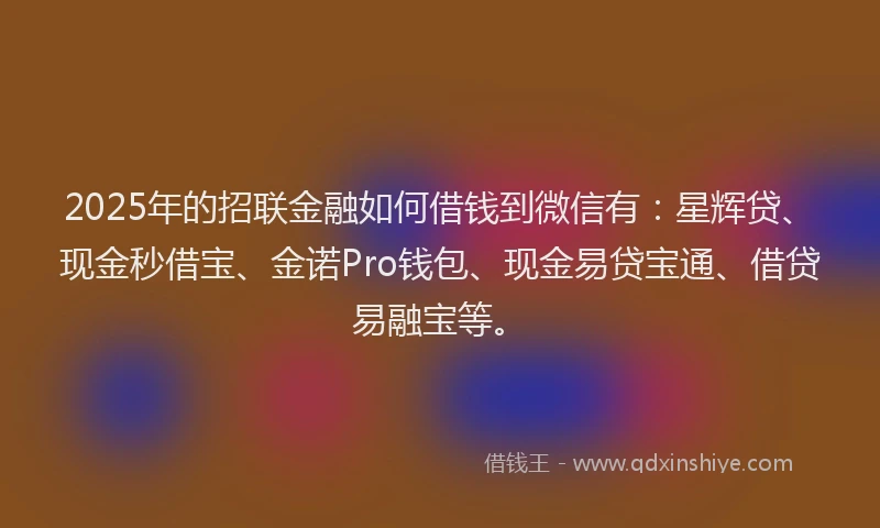 2025年的招联金融如何借钱到微信有：星辉贷、现金秒借宝、金诺Pro钱包、现金易贷宝通、借贷易融宝等。