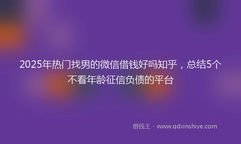 2025年热门找男的微信借钱好吗知乎，总结5个不看年龄征信负债的平台