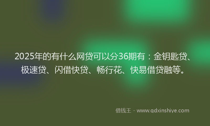 2025年的有什么网贷可以分36期有：金钥匙贷、极速贷、闪借快贷、畅行花、快易借贷融等。