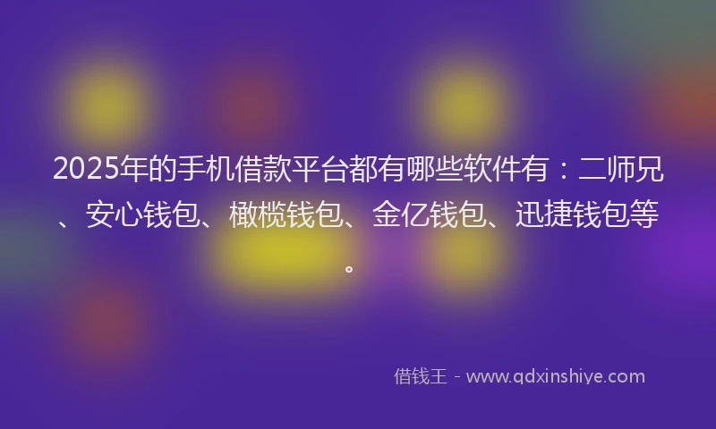 2025年的手机借款平台都有哪些软件有：二师兄、安心钱包、橄榄钱包、金亿钱包、迅捷钱包等。