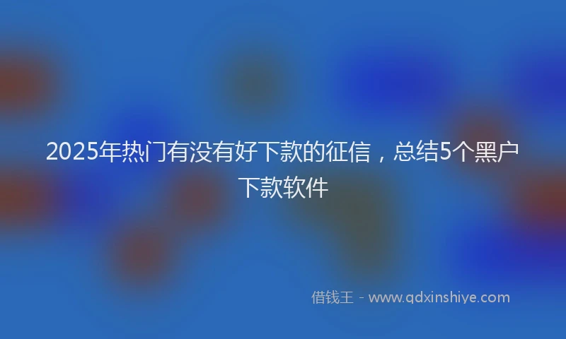 2025年热门有没有好下款的征信，总结5个黑户下款软件