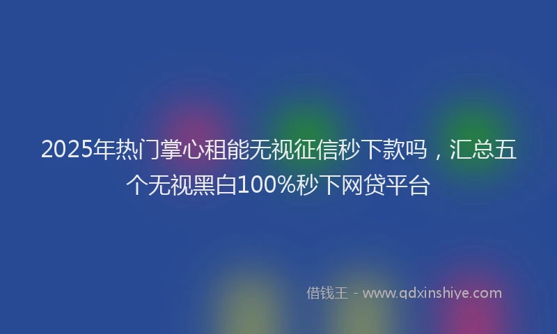 2025年热门掌心租能无视征信秒下款吗，汇总五个无视黑白100%秒下网贷平台