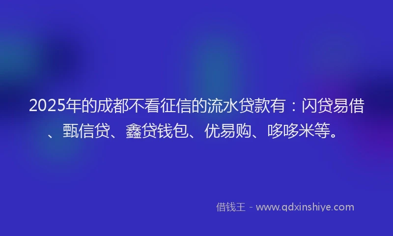 2025年的成都不看征信的流水贷款有：闪贷易借、甄信贷、鑫贷钱包、优易购、哆哆米等。