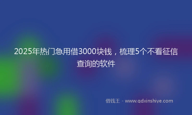 2025年热门急用借3000块钱，梳理5个不看征信查询的软件