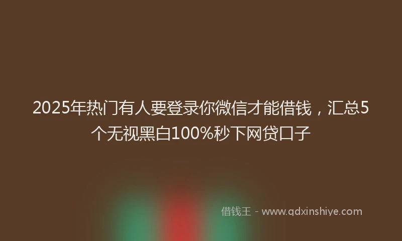 2025年热门有人要登录你微信才能借钱，汇总5个无视黑白100%秒下网贷口子