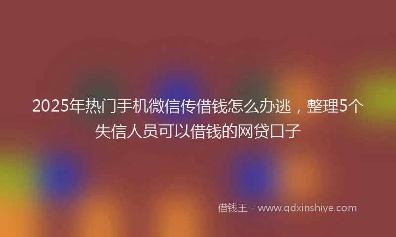 2025年热门手机微信传借钱怎么办逃，整理5个失信人员可以借钱的网贷口子