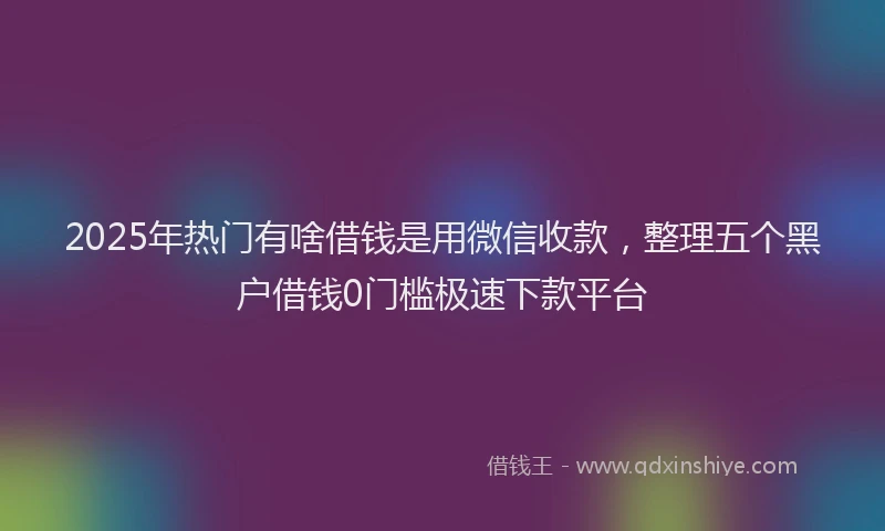 2025年热门有啥借钱是用微信收款，整理五个黑户借钱0门槛极速下款平台