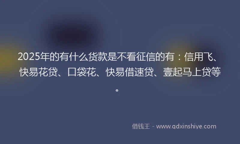 2025年的有什么货款是不看征信的有：信用飞、快易花贷、口袋花、快易借速贷、壹起马上贷等。