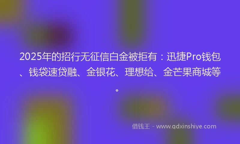 2025年的招行无征信白金被拒有：迅捷Pro钱包、钱袋速贷融、金银花、理想给、金芒果商城等。