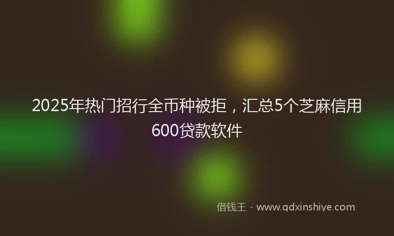 2025年热门招行全币种被拒，汇总5个芝麻信用600贷款软件