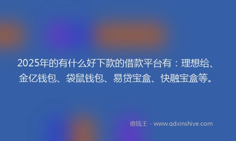 2025年的有什么好下款的借款平台有：理想给、金亿钱包、袋鼠钱包、易贷宝盒、快融宝盒等。