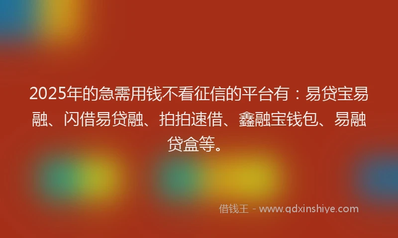 2025年的急需用钱不看征信的平台有：易贷宝易融、闪借易贷融、拍拍速借、鑫融宝钱包、易融贷盒等。
