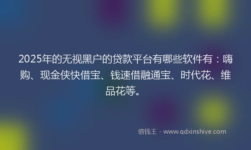 2025年的无视黑户的贷款平台有哪些软件有：嗨购、现金侠快借宝、钱速借融通宝、时代花、维品花等。