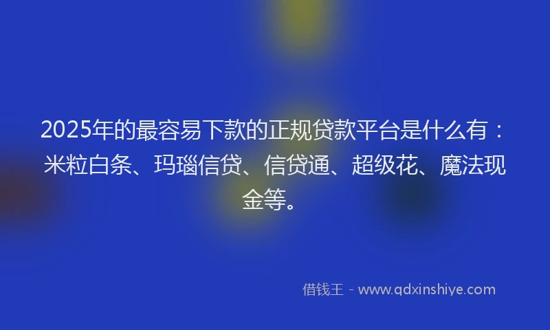2025年的最容易下款的正规贷款平台是什么有：米粒白条、玛瑙信贷、信贷通、超级花、魔法现金等。