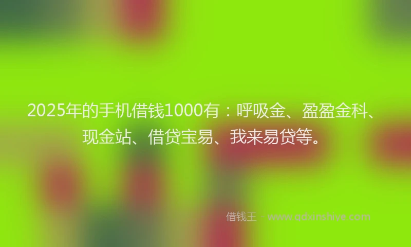 2025年的手机借钱1000有：呼吸金、盈盈金科、现金站、借贷宝易、我来易贷等。