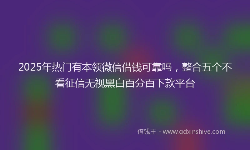 2025年热门有本领微信借钱可靠吗，整合五个不看征信无视黑白百分百下款平台