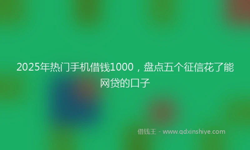 2025年热门手机借钱1000，盘点五个征信花了能网贷的口子