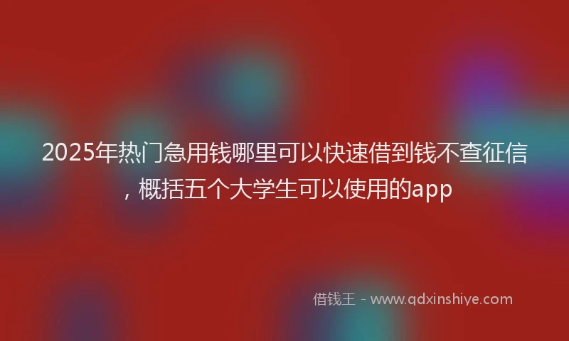 2025年热门急用钱哪里可以快速借到钱不查征信，概括五个大学生可以使用的app