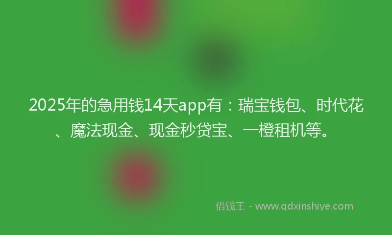 2025年的急用钱14天app有：瑞宝钱包、时代花、魔法现金、现金秒贷宝、一橙租机等。