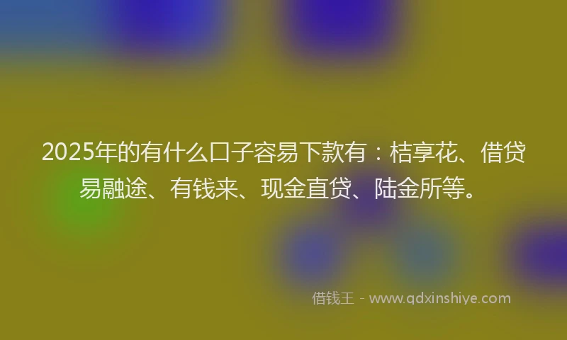 2025年的有什么口子容易下款有：桔享花、借贷易融途、有钱来、现金直贷、陆金所等。