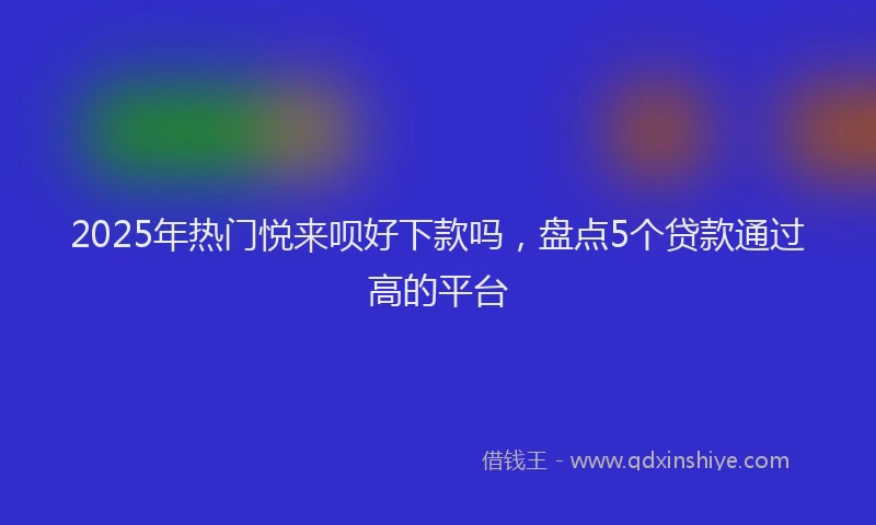2025年热门悦来呗好下款吗，盘点5个贷款通过高的平台