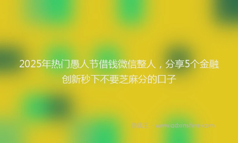 2025年热门愚人节借钱微信整人，分享5个金融创新秒下不要芝麻分的口子