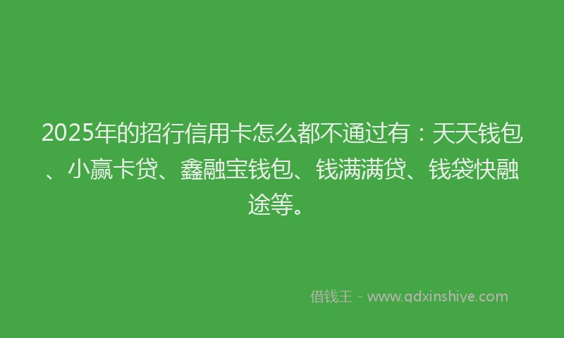 2025年的招行信用卡怎么都不通过有：天天钱包、小赢卡贷、鑫融宝钱包、钱满满贷、钱袋快融途等。