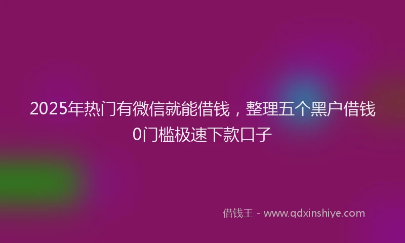 2025年热门有微信就能借钱，整理五个黑户借钱0门槛极速下款口子